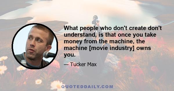 What people who don't create don't understand, is that once you take money from the machine, the machine [movie industry] owns you.