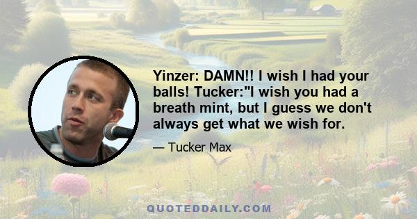 Yinzer: DAMN!! I wish I had your balls! Tucker:I wish you had a breath mint, but I guess we don't always get what we wish for.