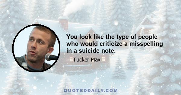 You look like the type of people who would criticize a misspelling in a suicide note.