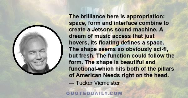 The brilliance here is appropriation: space, form and interface combine to create a Jetsons sound machine. A dream of music access that just hovers, its floating defines a space. The shape seems so obviously sci-fi, but 