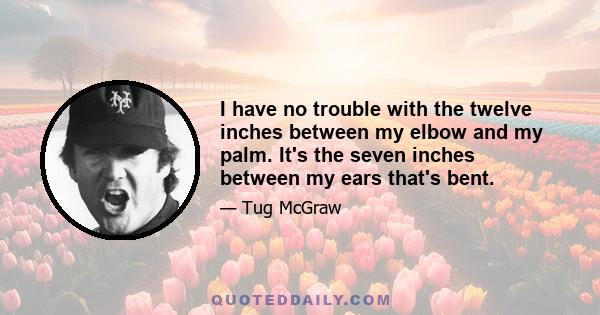 I have no trouble with the twelve inches between my elbow and my palm. It's the seven inches between my ears that's bent.