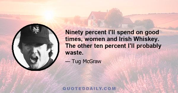 Ninety percent I'll spend on good times, women and Irish Whiskey. The other ten percent I'll probably waste.