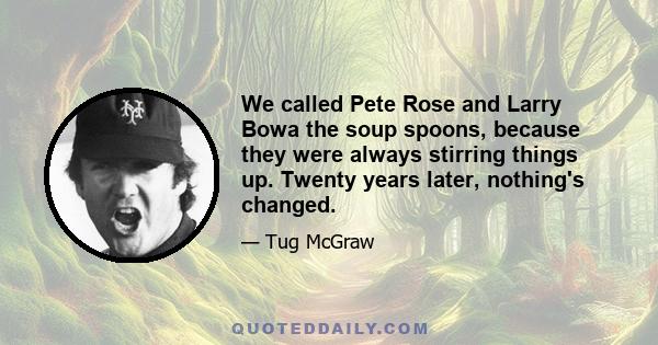 We called Pete Rose and Larry Bowa the soup spoons, because they were always stirring things up. Twenty years later, nothing's changed.