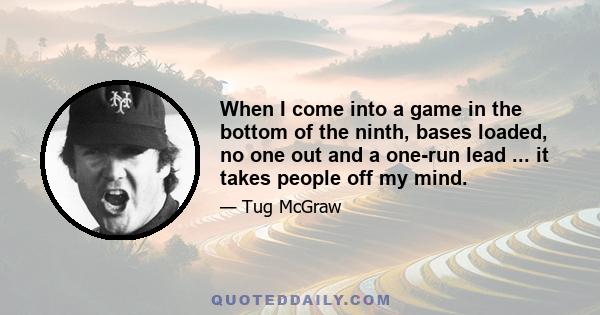 When I come into a game in the bottom of the ninth, bases loaded, no one out and a one-run lead ... it takes people off my mind.