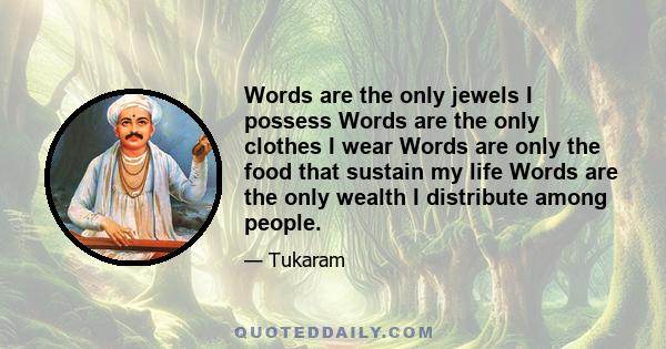 Words are the only jewels I possess Words are the only clothes I wear Words are only the food that sustain my life Words are the only wealth I distribute among people.