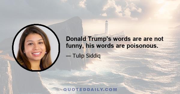 Donald Trump's words are are not funny, his words are poisonous.