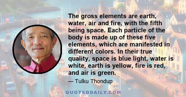 The gross elements are earth, water, air and fire, with the fifth being space. Each particle of the body is made up of these five elements, which are manifested in different colors. In their true quality, space is blue