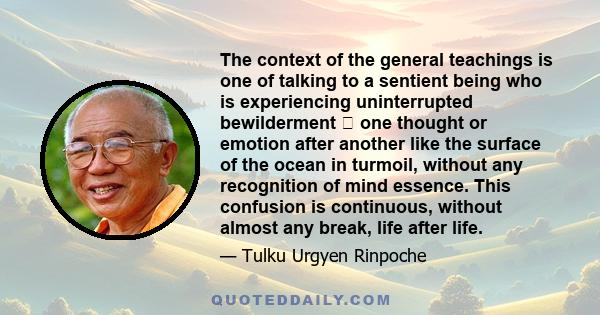 The context of the general teachings is one of talking to a sentient being who is experiencing uninterrupted bewilderment  one thought or emotion after another like the surface of the ocean in turmoil, without any