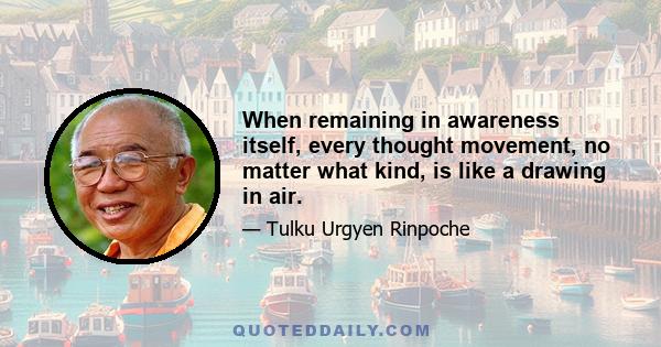 When remaining in awareness itself, every thought movement, no matter what kind, is like a drawing in air.