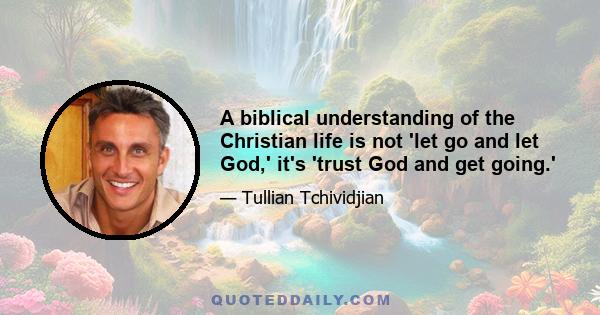 A biblical understanding of the Christian life is not 'let go and let God,' it's 'trust God and get going.'