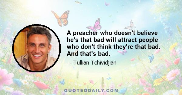 A preacher who doesn't believe he's that bad will attract people who don't think they're that bad. And that's bad.