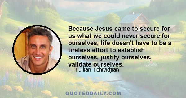 Because Jesus came to secure for us what we could never secure for ourselves, life doesn't have to be a tireless effort to establish ourselves, justify ourselves, validate ourselves.