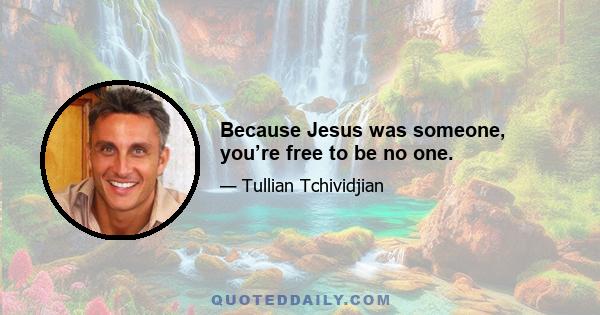 Because Jesus was someone, you’re free to be no one.