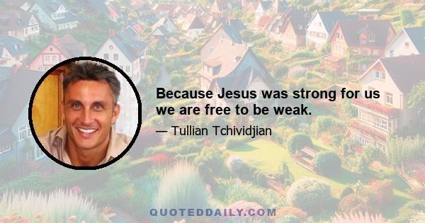 Because Jesus was strong for us we are free to be weak.