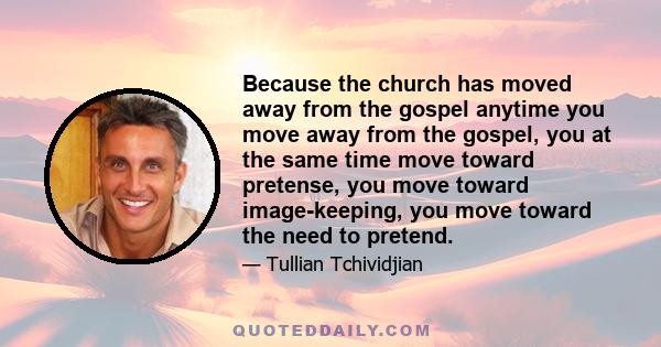 Because the church has moved away from the gospel anytime you move away from the gospel, you at the same time move toward pretense, you move toward image-keeping, you move toward the need to pretend.