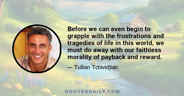 Before we can even begin to grapple with the frustrations and tragedies of life in this world, we must do away with our faithless morality of payback and reward.