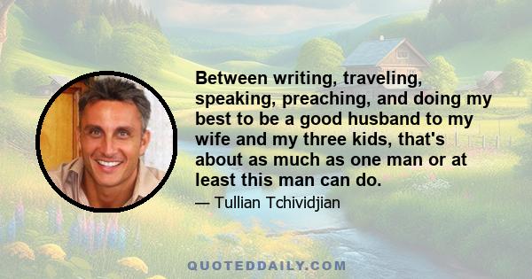 Between writing, traveling, speaking, preaching, and doing my best to be a good husband to my wife and my three kids, that's about as much as one man or at least this man can do.