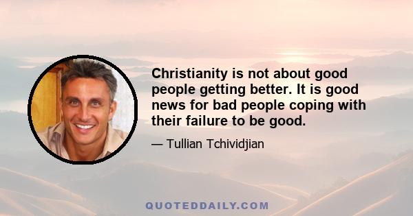 Christianity is not about good people getting better. It is good news for bad people coping with their failure to be good.