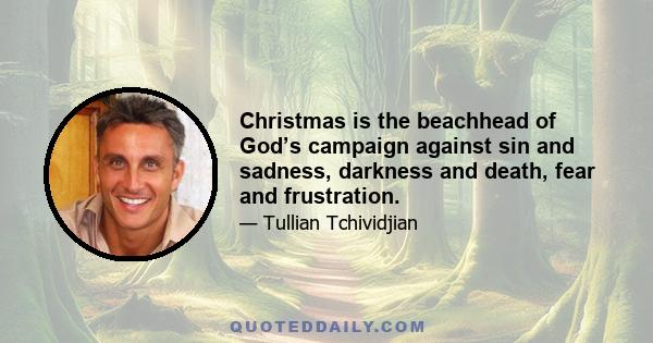 Christmas is the beachhead of God’s campaign against sin and sadness, darkness and death, fear and frustration.