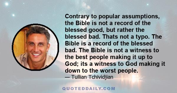 Contrary to popular assumptions, the Bible is not a record of the blessed good, but rather the blessed bad. Thats not a typo. The Bible is a record of the blessed bad. The Bible is not a witness to the best people