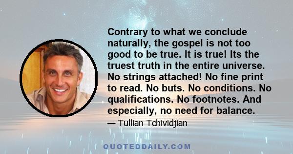 Contrary to what we conclude naturally, the gospel is not too good to be true. It is true! Its the truest truth in the entire universe. No strings attached! No fine print to read. No buts. No conditions. No