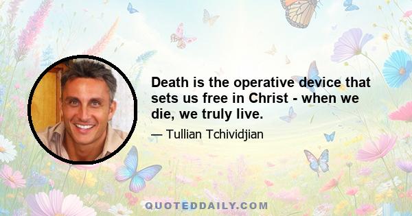 Death is the operative device that sets us free in Christ - when we die, we truly live.