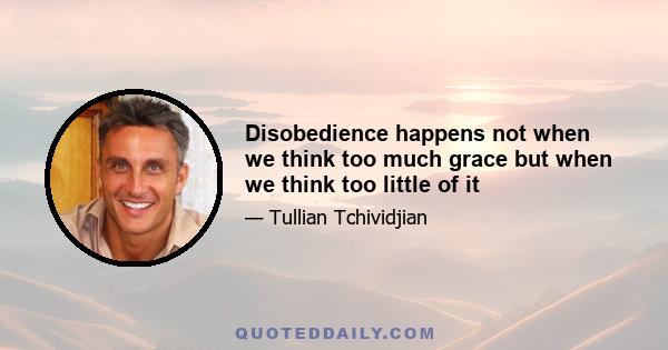 Disobedience happens not when we think too much grace but when we think too little of it