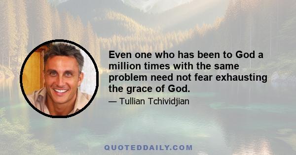 Even one who has been to God a million times with the same problem need not fear exhausting the grace of God.