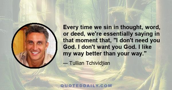 Every time we sin in thought, word, or deed, we're essentially saying in that moment that, I don't need you God. I don't want you God. I like my way better than your way.