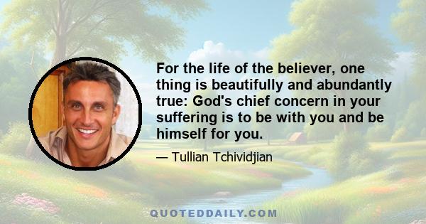 For the life of the believer, one thing is beautifully and abundantly true: God's chief concern in your suffering is to be with you and be himself for you.