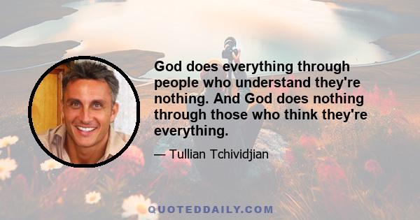 God does everything through people who understand they're nothing. And God does nothing through those who think they're everything.