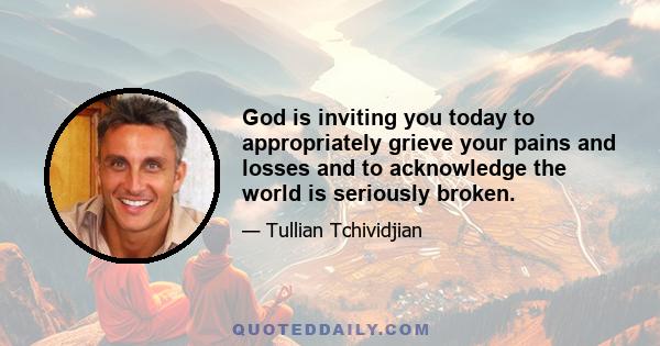 God is inviting you today to appropriately grieve your pains and losses and to acknowledge the world is seriously broken.