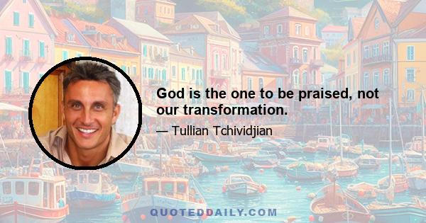 God is the one to be praised, not our transformation.