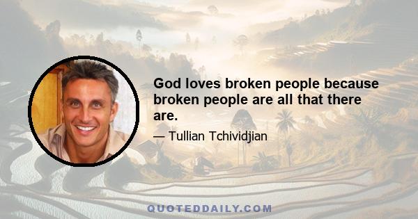 God loves broken people because broken people are all that there are.