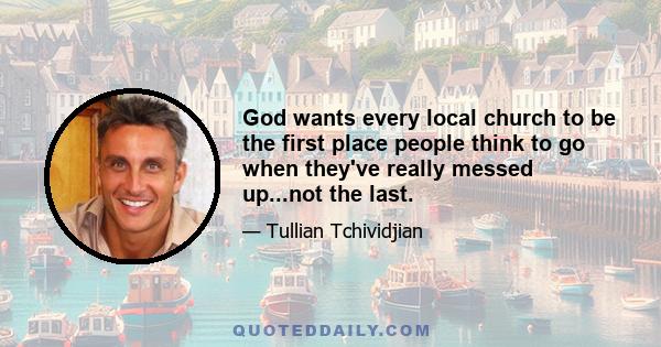 God wants every local church to be the first place people think to go when they've really messed up...not the last.