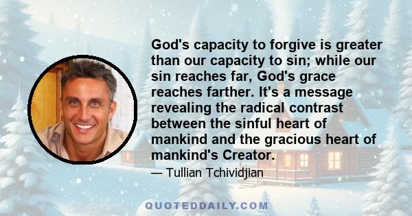 God's capacity to forgive is greater than our capacity to sin; while our sin reaches far, God's grace reaches farther. It's a message revealing the radical contrast between the sinful heart of mankind and the gracious