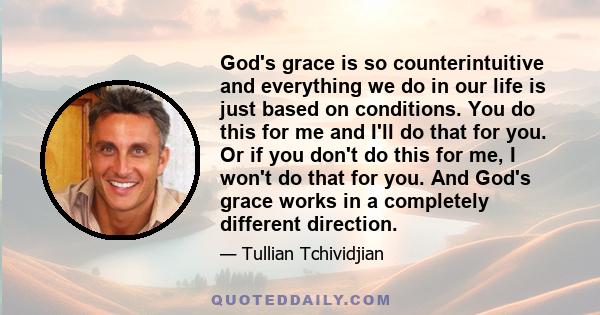 God's grace is so counterintuitive and everything we do in our life is just based on conditions. You do this for me and I'll do that for you. Or if you don't do this for me, I won't do that for you. And God's grace