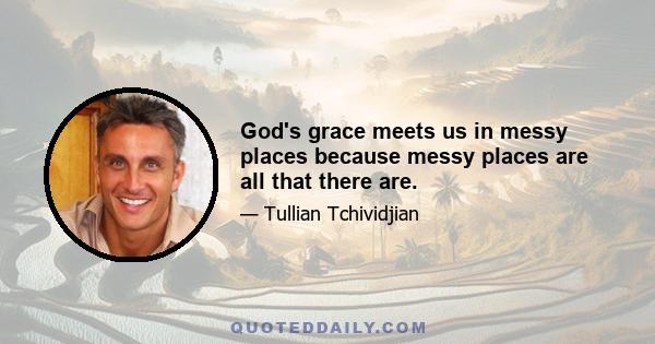 God's grace meets us in messy places because messy places are all that there are.