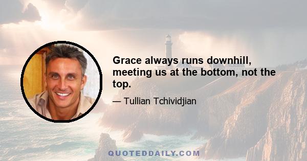 Grace always runs downhill, meeting us at the bottom, not the top.