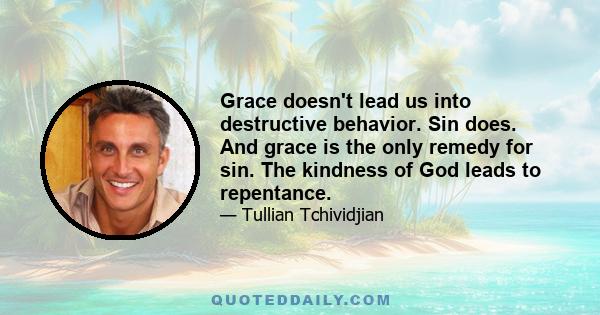 Grace doesn't lead us into destructive behavior. Sin does. And grace is the only remedy for sin. The kindness of God leads to repentance.