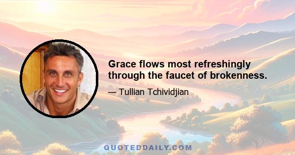 Grace flows most refreshingly through the faucet of brokenness.