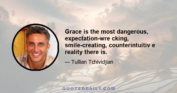 Grace is the most dangerous, expectation-wre cking, smile-creating, counterintuitiv e reality there is.