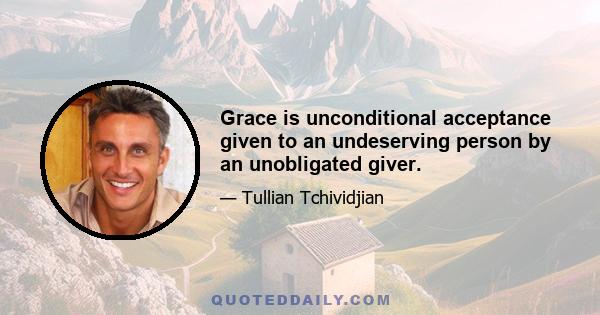 Grace is unconditional acceptance given to an undeserving person by an unobligated giver.