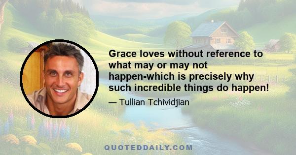 Grace loves without reference to what may or may not happen-which is precisely why such incredible things do happen!