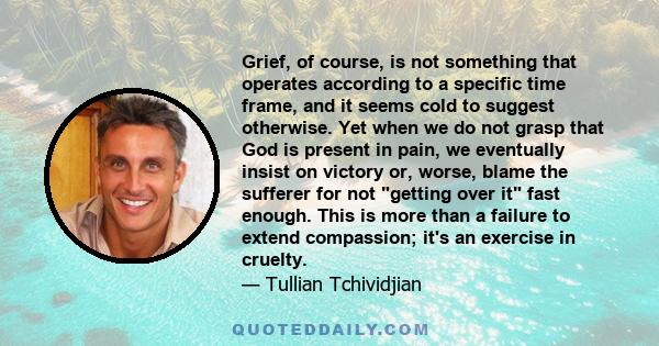 Grief, of course, is not something that operates according to a specific time frame, and it seems cold to suggest otherwise. Yet when we do not grasp that God is present in pain, we eventually insist on victory or,