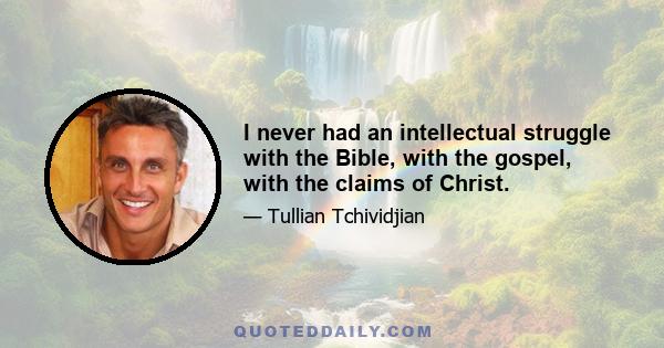 I never had an intellectual struggle with the Bible, with the gospel, with the claims of Christ.