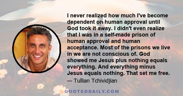 I never realized how much I've become dependent on human approval until God took it away. I didn't even realize that I was in a self-made prison of human approval and human acceptance. Most of the prisons we live in we