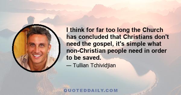 I think for far too long the Church has concluded that Christians don't need the gospel, it's simple what non-Christian people need in order to be saved.