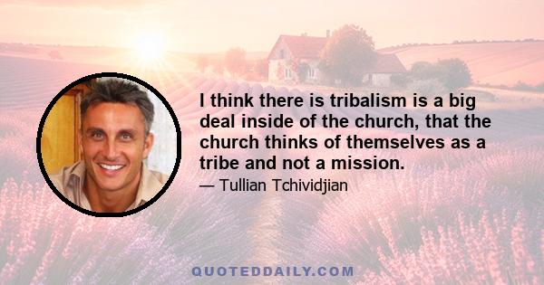 I think there is tribalism is a big deal inside of the church, that the church thinks of themselves as a tribe and not a mission.