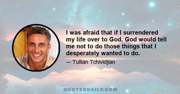 I was afraid that if I surrendered my life over to God, God would tell me not to do those things that I desperately wanted to do.